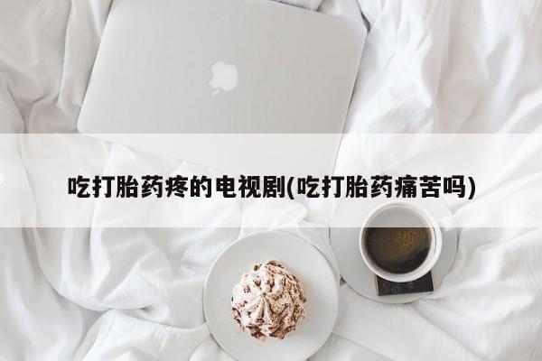 打胎药专卖微信米非司酮片联系方式吃打胎药疼的电视剧(吃打胎药痛苦吗)