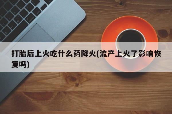 打胎药专卖微信米非司酮片联系方式打胎后上火吃什么药降火(流产上火了影响恢复吗)