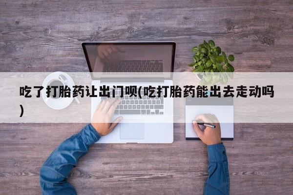 打胎药专卖微信米非司酮片联系方式吃了打胎药让出门呗(吃打胎药能出去走动吗)