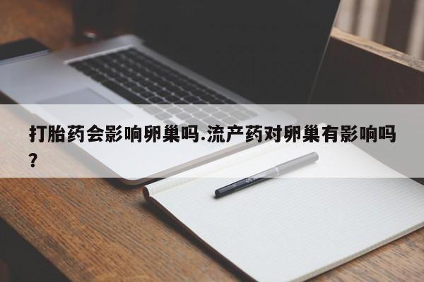 打胎药专卖微信米非司酮片联系方式打胎药会影响卵巢吗.流产药对卵巢有影响吗？