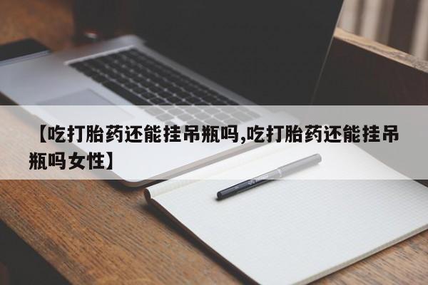 打胎药专卖微信米非司酮片联系方式【吃打胎药还能挂吊瓶吗,吃打胎药还能挂吊瓶吗女性】