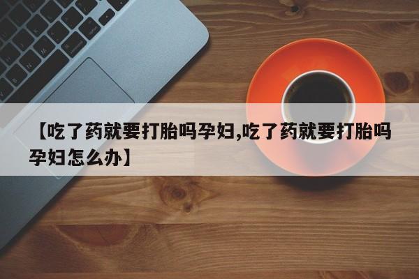 打胎药专卖微信米非司酮片联系方式【吃了药就要打胎吗孕妇,吃了药就要打胎吗孕妇怎么办】