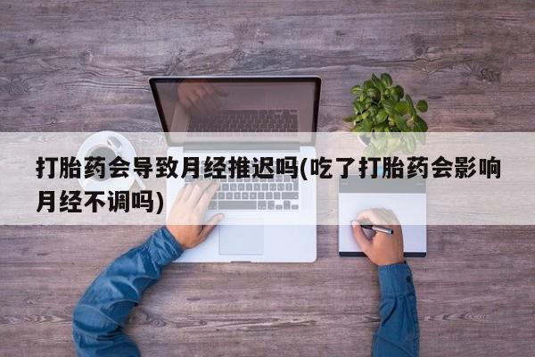 打胎药专卖微信米非司酮片联系方式打胎药会导致月经推迟吗(吃了打胎药会影响月经不调吗)