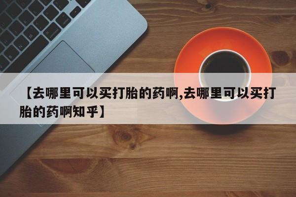 打胎药专卖微信米非司酮片联系方式【去哪里可以买打胎的药啊,去哪里可以买打胎的药啊知乎】
