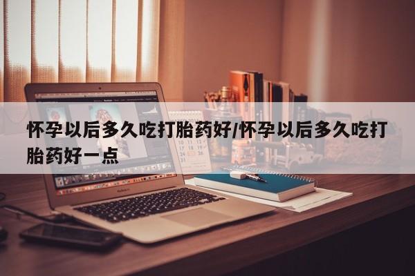 打胎药专卖微信米非司酮片联系方式怀孕以后多久吃打胎药好/怀孕以后多久吃打胎药好一点