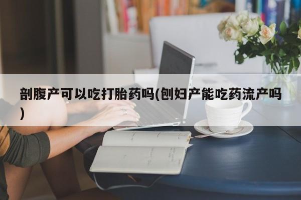 打胎药专卖微信米非司酮片联系方式剖腹产可以吃打胎药吗(刨妇产能吃药流产吗)