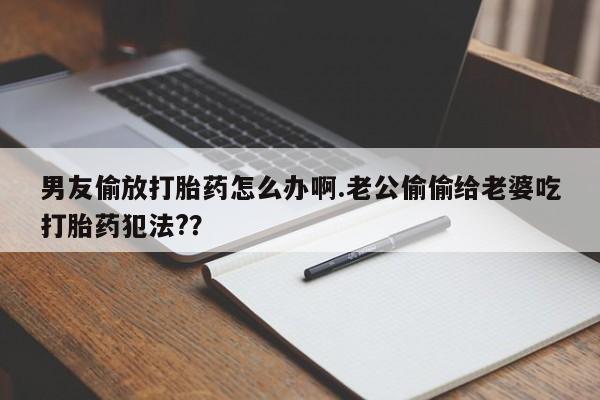 打胎药专卖微信米非司酮片联系方式男友偷放打胎药怎么办啊.老公偷偷给老婆吃打胎药犯法?？