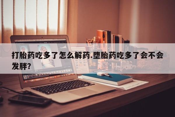 打胎药专卖微信米非司酮片联系方式打胎药吃多了怎么解药.堕胎药吃多了会不会发胖？