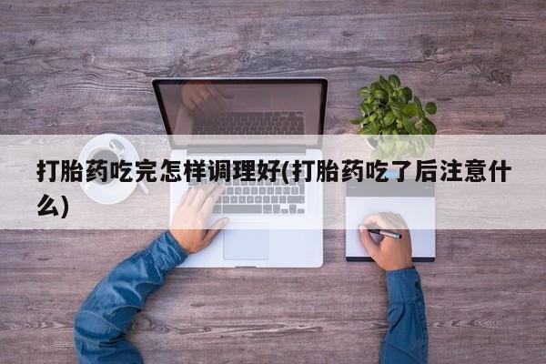 打胎药专卖微信米非司酮片联系方式打胎药吃完怎样调理好(打胎药吃了后注意什么)