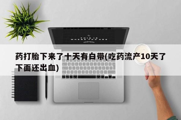 打胎药专卖微信米非司酮片联系方式药打胎下来了十天有白带(吃药流产10天了下面还出血)