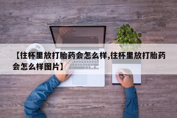 打胎药专卖微信米非司酮片联系方式【往杯里放打胎药会怎么样,往杯里放打胎药会怎么样图片】