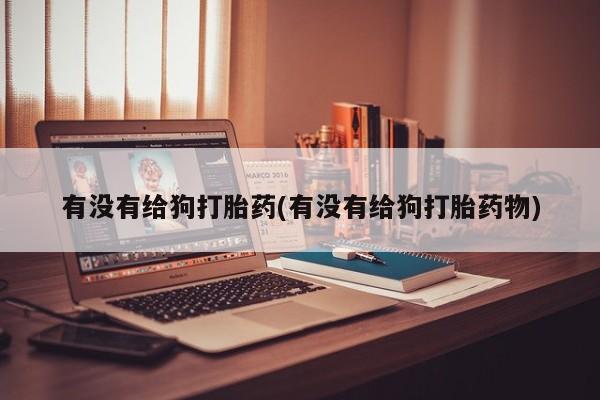 打胎药专卖微信米非司酮片联系方式有没有给狗打胎药(有没有给狗打胎药物)