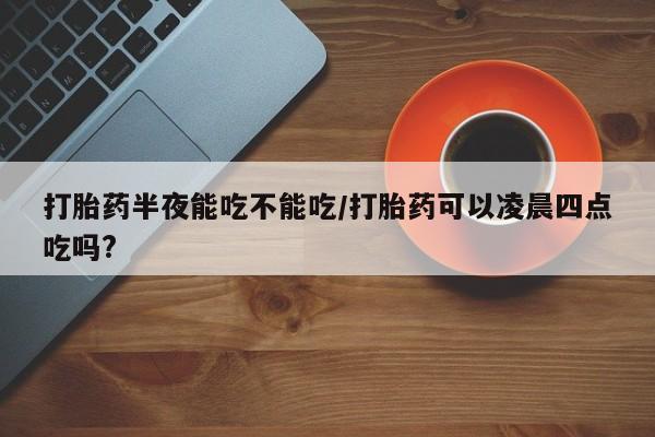 打胎药专卖微信米非司酮片联系方式打胎药半夜能吃不能吃/打胎药可以凌晨四点吃吗?