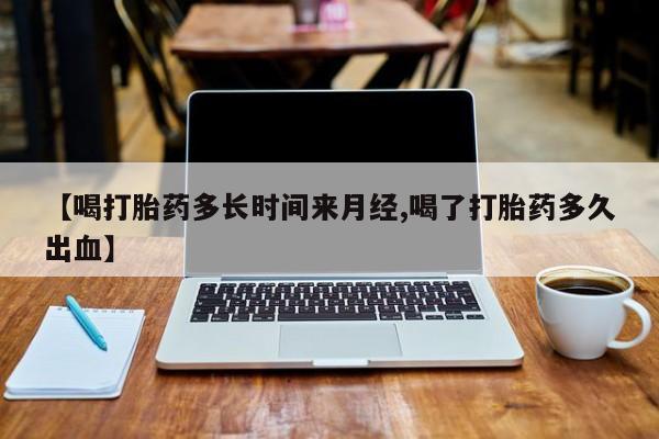 打胎药专卖微信米非司酮片联系方式【喝打胎药多长时间来月经,喝了打胎药多久出血】
