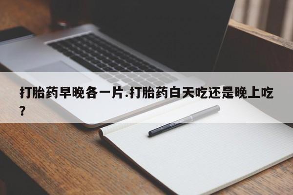 打胎药专卖微信米非司酮片联系方式打胎药早晚各一片.打胎药白天吃还是晚上吃？