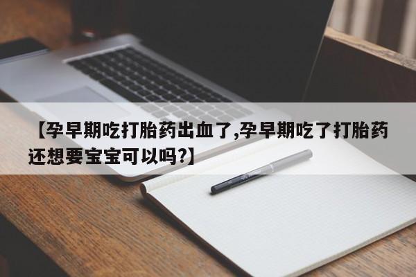 打胎药专卖微信米非司酮片联系方式【孕早期吃打胎药出血了,孕早期吃了打胎药还想要宝宝可以吗?】