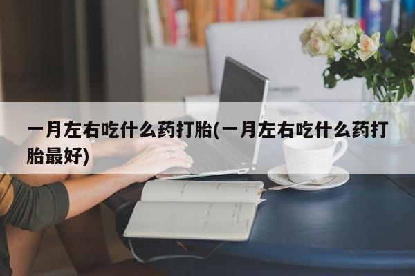 打胎药专卖微信米非司酮片联系方式一月左右吃什么药打胎(一月左右吃什么药打胎最好)