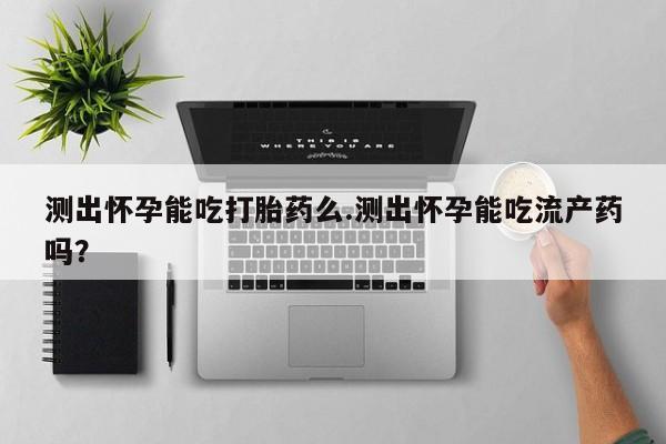 打胎药专卖微信米非司酮片联系方式测出怀孕能吃打胎药么.测出怀孕能吃流产药吗？