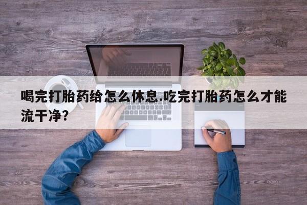 打胎药专卖微信米非司酮片联系方式喝完打胎药给怎么休息.吃完打胎药怎么才能流干净？