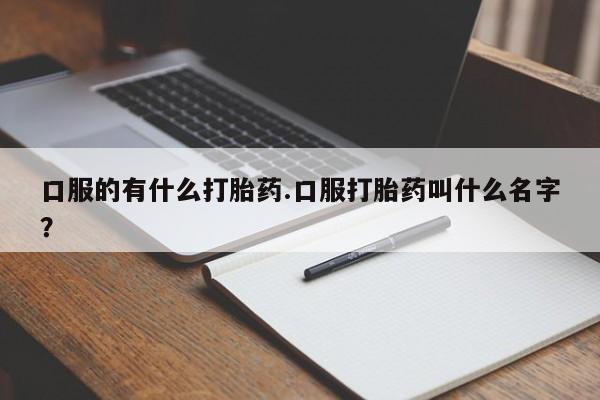 打胎药专卖微信米非司酮片联系方式口服的有什么打胎药.口服打胎药叫什么名字？