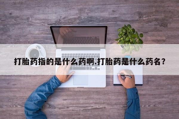 打胎药专卖微信米非司酮片联系方式打胎药指的是什么药啊.打胎药是什么药名？