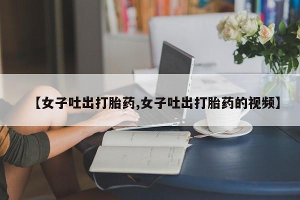 打胎药专卖微信米非司酮片联系方式【女子吐出打胎药,女子吐出打胎药的视频】