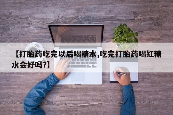 打胎药专卖微信米非司酮片联系方式【打胎药吃完以后喝糖水,吃完打胎药喝红糖水会好吗?】