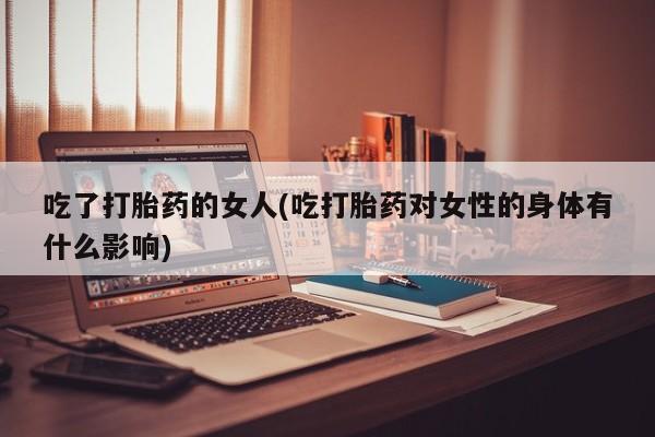 打胎药专卖微信米非司酮片联系方式吃了打胎药的女人(吃打胎药对女性的身体有什么影响)
