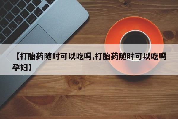 打胎药专卖微信米非司酮片联系方式【打胎药随时可以吃吗,打胎药随时可以吃吗孕妇】