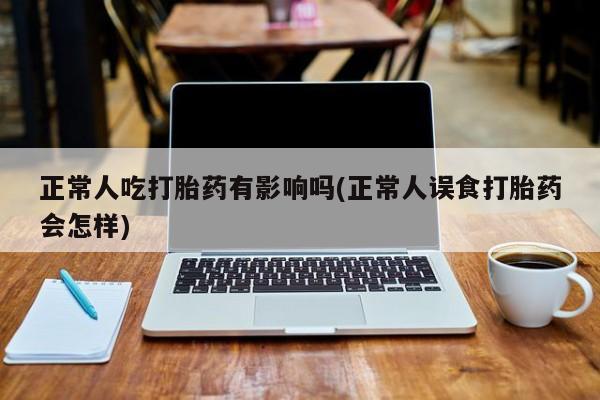 打胎药专卖微信米非司酮片联系方式正常人吃打胎药有影响吗(正常人误食打胎药会怎样)
