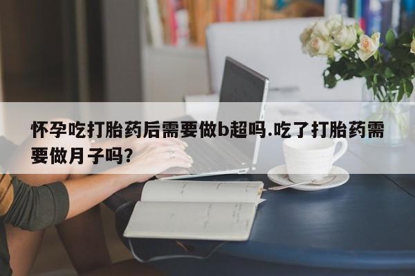 打胎药专卖微信米非司酮片联系方式怀孕吃打胎药后需要做b超吗.吃了打胎药需要做月子吗？
