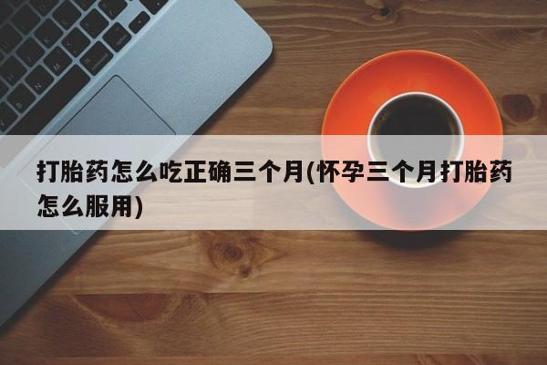 打胎药专卖微信米非司酮片联系方式打胎药怎么吃正确三个月(怀孕三个月打胎药怎么服用)