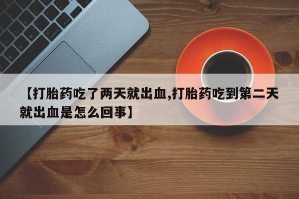 打胎药专卖微信米非司酮片联系方式【打胎药吃了两天就出血,打胎药吃到第二天就出血是怎么回事】