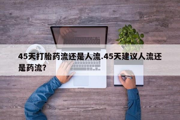 打胎药专卖微信米非司酮片联系方式45天打胎药流还是人流.45天建议人流还是药流？