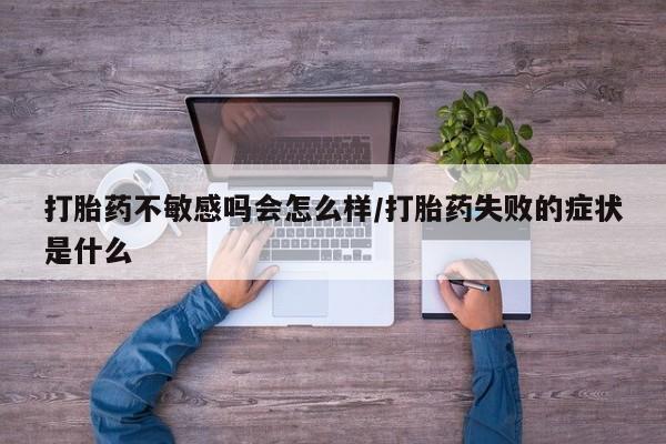 打胎药专卖微信米非司酮片联系方式打胎药不敏感吗会怎么样/打胎药失败的症状是什么