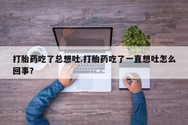打胎药专卖微信米非司酮片联系方式打胎药吃了总想吐.打胎药吃了一直想吐怎么回事？
