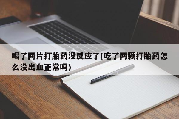 打胎药专卖微信米非司酮片联系方式喝了两片打胎药没反应了(吃了两颗打胎药怎么没出血正常吗)