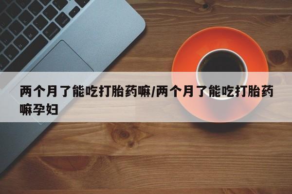 打胎药专卖微信米非司酮片联系方式两个月了能吃打胎药嘛/两个月了能吃打胎药嘛孕妇