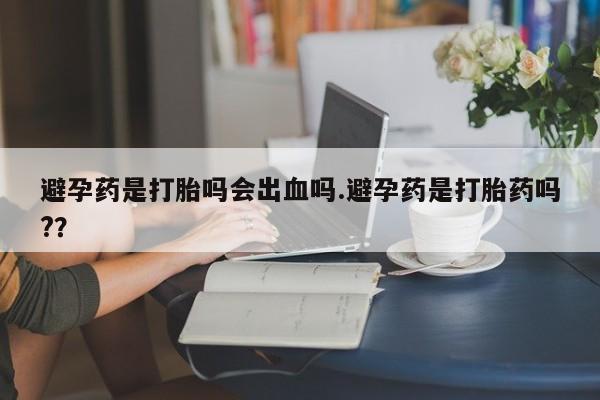 打胎药专卖微信米非司酮片联系方式避孕药是打胎吗会出血吗.避孕药是打胎药吗?？