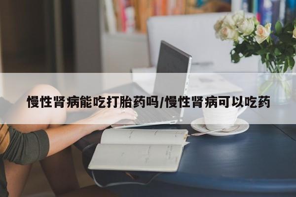 打胎药专卖微信米非司酮片联系方式慢性肾病能吃打胎药吗/慢性肾病可以吃药