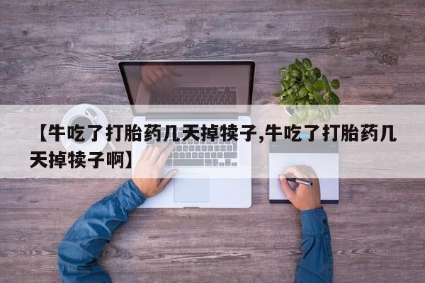 打胎药专卖微信米非司酮片联系方式【牛吃了打胎药几天掉犊子,牛吃了打胎药几天掉犊子啊】