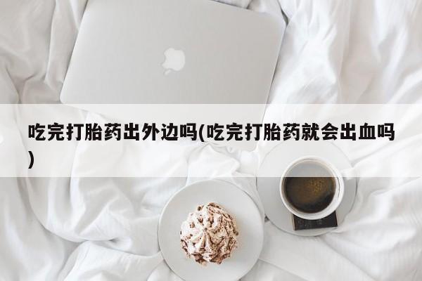 打胎药专卖微信米非司酮片联系方式吃完打胎药出外边吗(吃完打胎药就会出血吗)