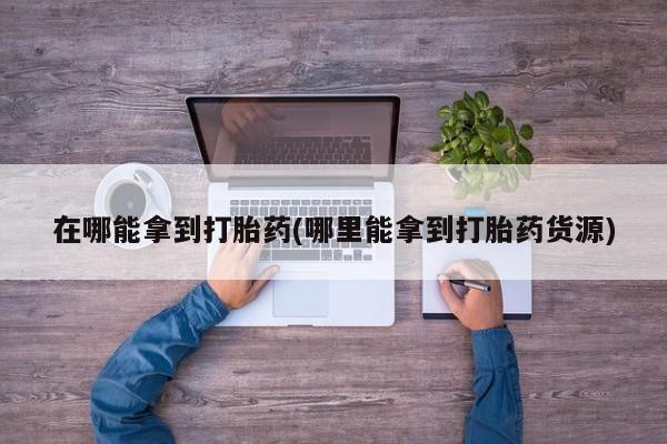 打胎药专卖微信米非司酮片联系方式在哪能拿到打胎药(哪里能拿到打胎药货源)