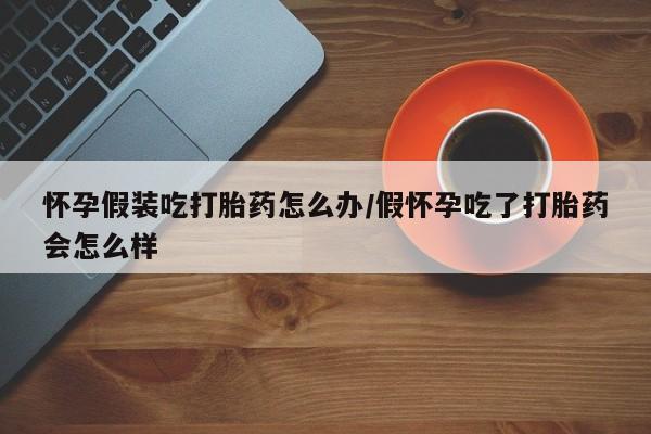 打胎药专卖微信米非司酮片联系方式怀孕假装吃打胎药怎么办/假怀孕吃了打胎药会怎么样