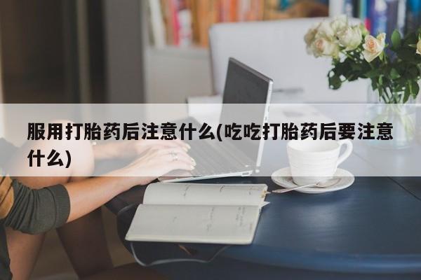 打胎药专卖微信米非司酮片联系方式服用打胎药后注意什么(吃吃打胎药后要注意什么)
