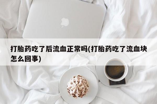 打胎药专卖微信米非司酮片联系方式打胎药吃了后流血正常吗(打胎药吃了流血块怎么回事)