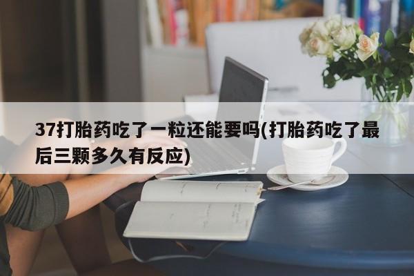 打胎药专卖微信米非司酮片联系方式37打胎药吃了一粒还能要吗(打胎药吃了最后三颗多久有反应)