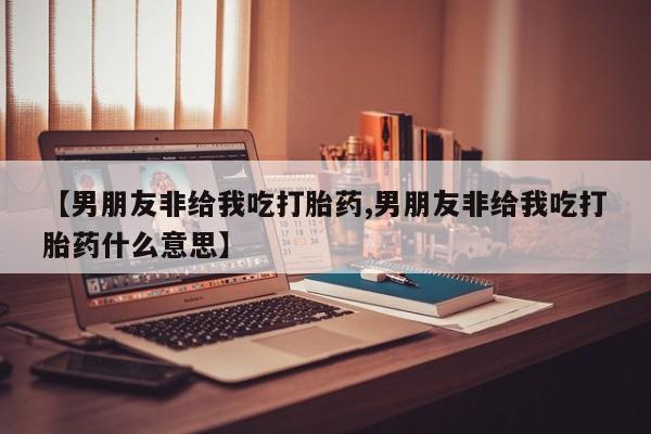 打胎药专卖微信米非司酮片联系方式【男朋友非给我吃打胎药,男朋友非给我吃打胎药什么意思】