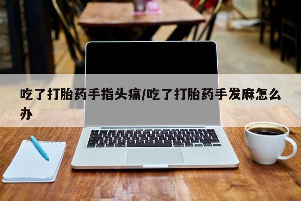 打胎药专卖微信米非司酮片联系方式吃了打胎药手指头痛/吃了打胎药手发麻怎么办
