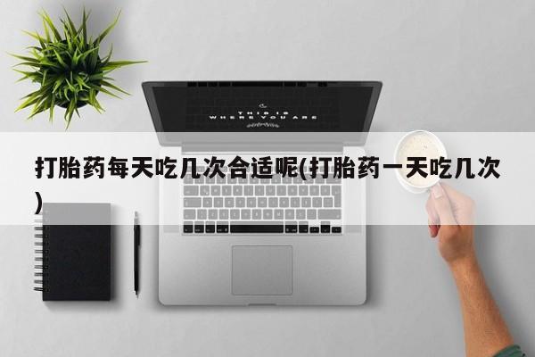 打胎药专卖微信米非司酮片联系方式打胎药每天吃几次合适呢(打胎药一天吃几次)